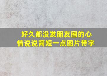 好久都没发朋友圈的心情说说简短一点图片带字