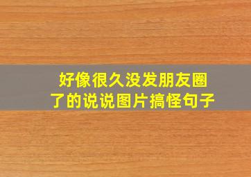 好像很久没发朋友圈了的说说图片搞怪句子