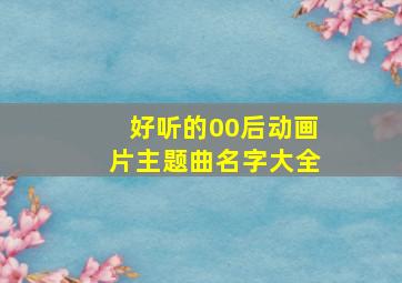 好听的00后动画片主题曲名字大全