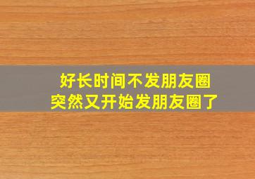 好长时间不发朋友圈突然又开始发朋友圈了