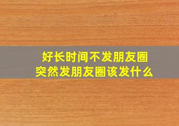 好长时间不发朋友圈突然发朋友圈该发什么