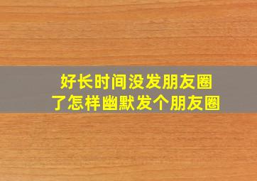 好长时间没发朋友圈了怎样幽默发个朋友圈