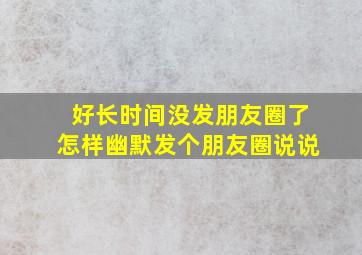 好长时间没发朋友圈了怎样幽默发个朋友圈说说