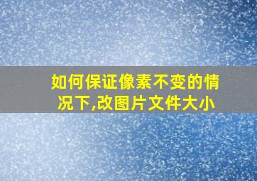 如何保证像素不变的情况下,改图片文件大小