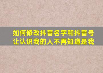 如何修改抖音名字和抖音号让认识我的人不再知道是我