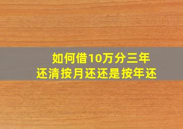 如何借10万分三年还清按月还还是按年还