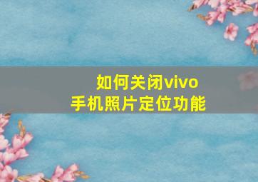 如何关闭vivo手机照片定位功能