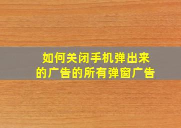 如何关闭手机弹出来的广告的所有弹窗广告