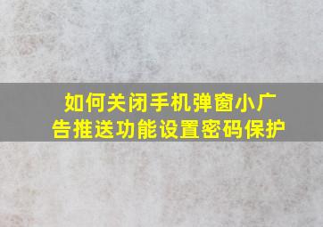 如何关闭手机弹窗小广告推送功能设置密码保护