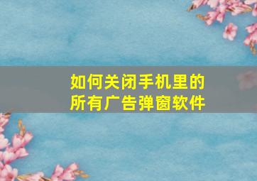 如何关闭手机里的所有广告弹窗软件