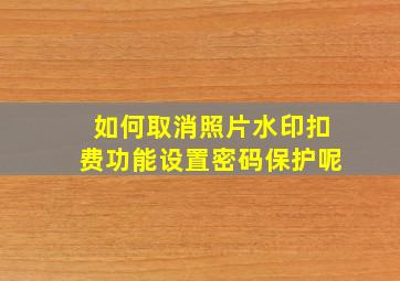 如何取消照片水印扣费功能设置密码保护呢