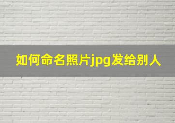 如何命名照片jpg发给别人