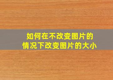 如何在不改变图片的情况下改变图片的大小