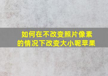 如何在不改变照片像素的情况下改变大小呢苹果