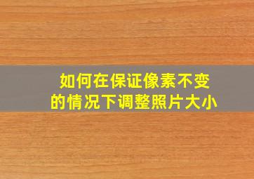 如何在保证像素不变的情况下调整照片大小