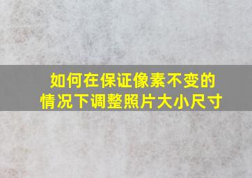 如何在保证像素不变的情况下调整照片大小尺寸