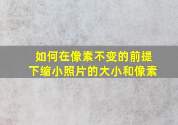 如何在像素不变的前提下缩小照片的大小和像素