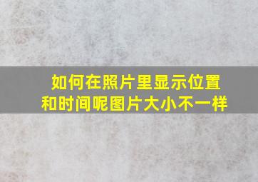 如何在照片里显示位置和时间呢图片大小不一样