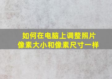 如何在电脑上调整照片像素大小和像素尺寸一样