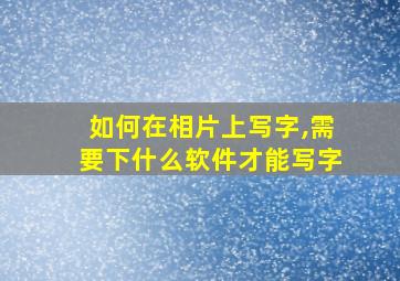 如何在相片上写字,需要下什么软件才能写字