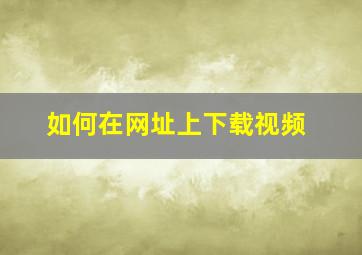 如何在网址上下载视频