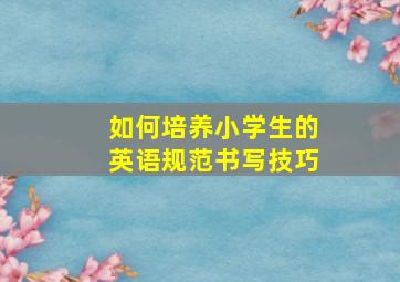 如何培养小学生的英语规范书写技巧