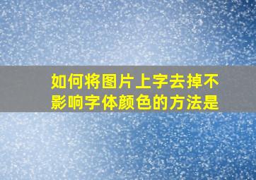 如何将图片上字去掉不影响字体颜色的方法是