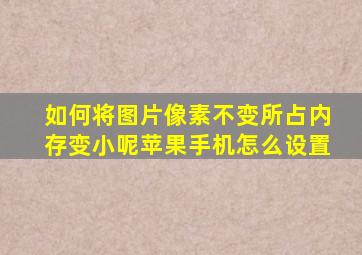 如何将图片像素不变所占内存变小呢苹果手机怎么设置