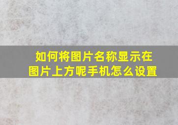 如何将图片名称显示在图片上方呢手机怎么设置