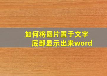 如何将图片置于文字底部显示出来word