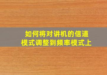 如何将对讲机的信道模式调整到频率模式上