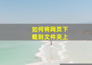 如何将网页下载到文件夹上