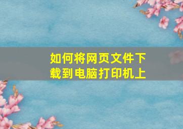 如何将网页文件下载到电脑打印机上