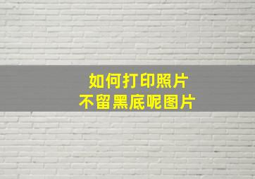 如何打印照片不留黑底呢图片