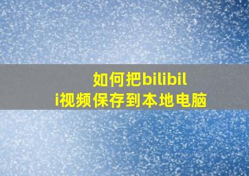 如何把bilibili视频保存到本地电脑