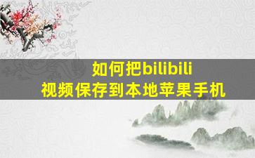 如何把bilibili视频保存到本地苹果手机