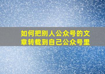 如何把别人公众号的文章转载到自己公众号里