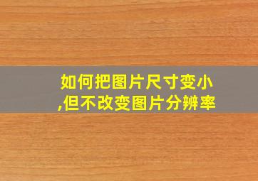 如何把图片尺寸变小,但不改变图片分辨率