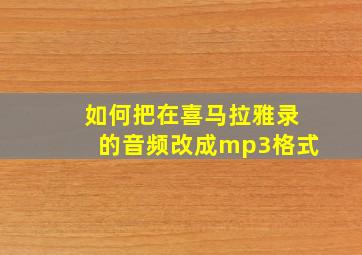 如何把在喜马拉雅录的音频改成mp3格式