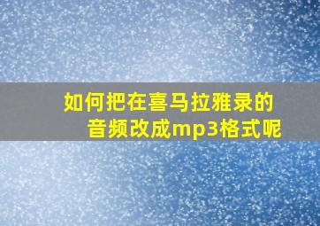 如何把在喜马拉雅录的音频改成mp3格式呢