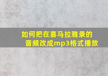 如何把在喜马拉雅录的音频改成mp3格式播放