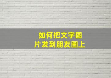 如何把文字图片发到朋友圈上