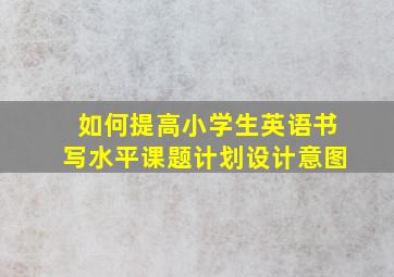 如何提高小学生英语书写水平课题计划设计意图