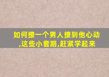 如何撩一个男人撩到他心动,这些小套路,赶紧学起来