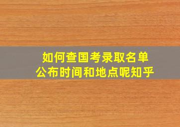 如何查国考录取名单公布时间和地点呢知乎