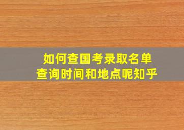 如何查国考录取名单查询时间和地点呢知乎