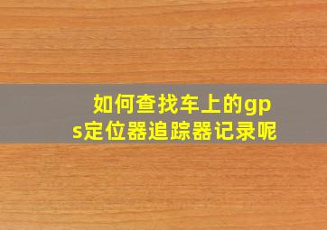 如何查找车上的gps定位器追踪器记录呢