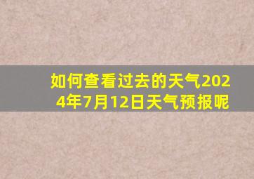 如何查看过去的天气2024年7月12日天气预报呢