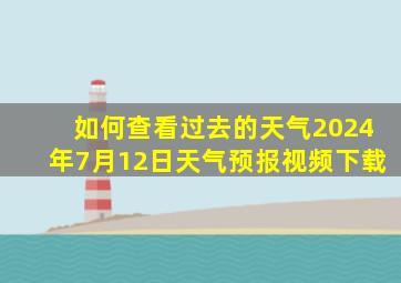 如何查看过去的天气2024年7月12日天气预报视频下载