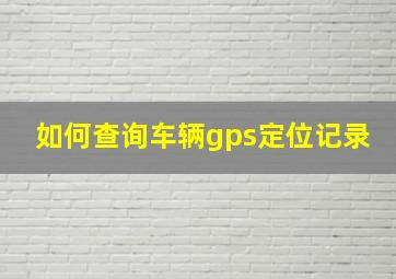 如何查询车辆gps定位记录